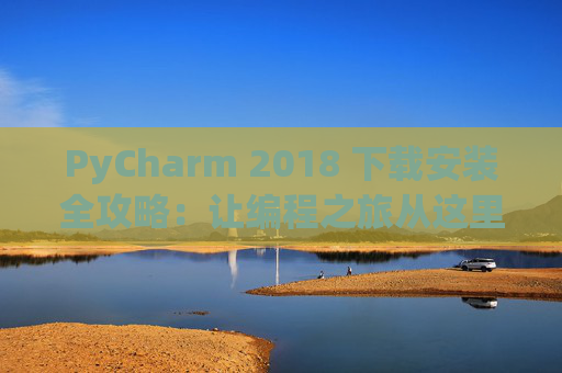 PyCharm 2018 下载安装全攻略：让编程之旅从这里开始