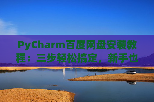 PyCharm百度网盘安装教程：三步轻松搞定，新手也能快速上手